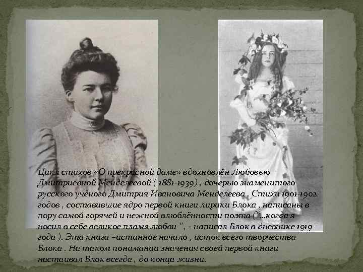 Цикл стихов «О прекрасной даме» вдохновлён Любовью Дмитриевной Менделеевой ( 1881 -1939) , дочерью