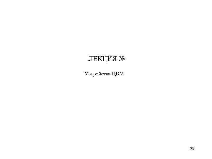 ЛЕКЦИЯ № Устройства ЦВМ 53 