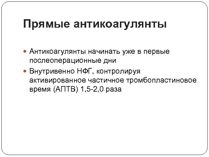 Прямые антикоагулянты Антикоагулянты начинать уже в первые послеоперационные дни Внутривенно НФГ, контролируя активированное частичное