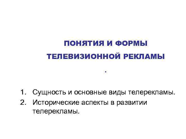 ПОНЯТИЯ И ФОРМЫ ТЕЛЕВИЗИОННОЙ РЕКЛАМЫ . 1. Сущность и основные виды телерекламы. 2. Исторические