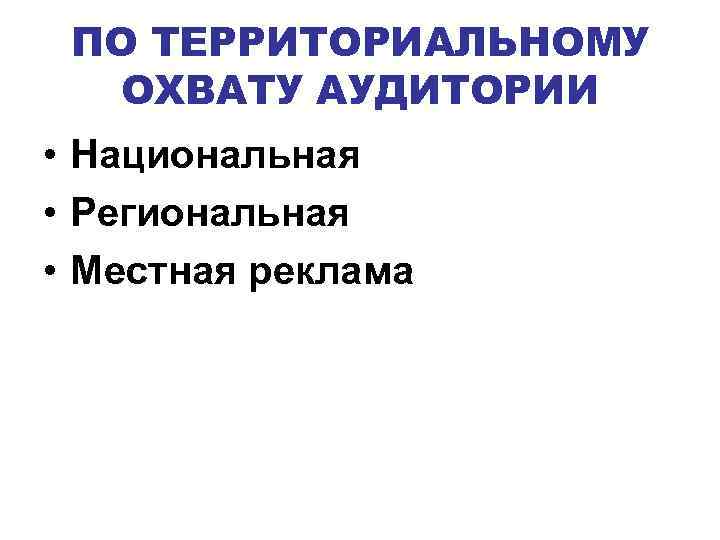 ПО ТЕРРИТОРИАЛЬНОМУ ОХВАТУ АУДИТОРИИ • Национальная • Региональная • Местная реклама 