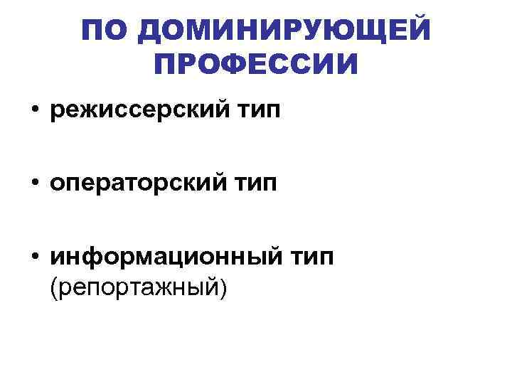 ПО ДОМИНИРУЮЩЕЙ ПРОФЕССИИ • режиссерский тип • операторский тип • информационный тип (репортажный) 