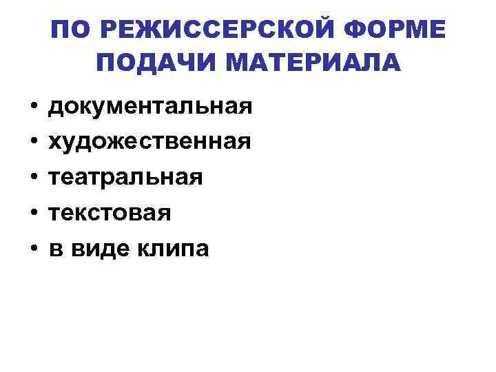 ПО РЕЖИССЕРСКОЙ ФОРМЕ ПОДАЧИ МАТЕРИАЛА • • • документальная художественная театральная текстовая в виде