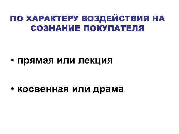 ПО ХАРАКТЕРУ ВОЗДЕЙСТВИЯ НА СОЗНАНИЕ ПОКУПАТЕЛЯ • прямая или лекция • косвенная или драма.