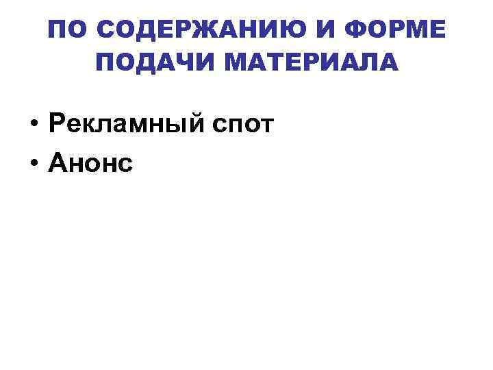 ПО СОДЕРЖАНИЮ И ФОРМЕ ПОДАЧИ МАТЕРИАЛА • Рекламный спот • Анонс 