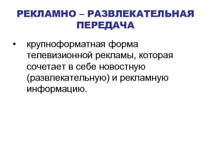 РЕКЛАМНО – РАЗВЛЕКАТЕЛЬНАЯ ПЕРЕДАЧА • крупноформатная форма телевизионной рекламы, которая сочетает в себе новостную