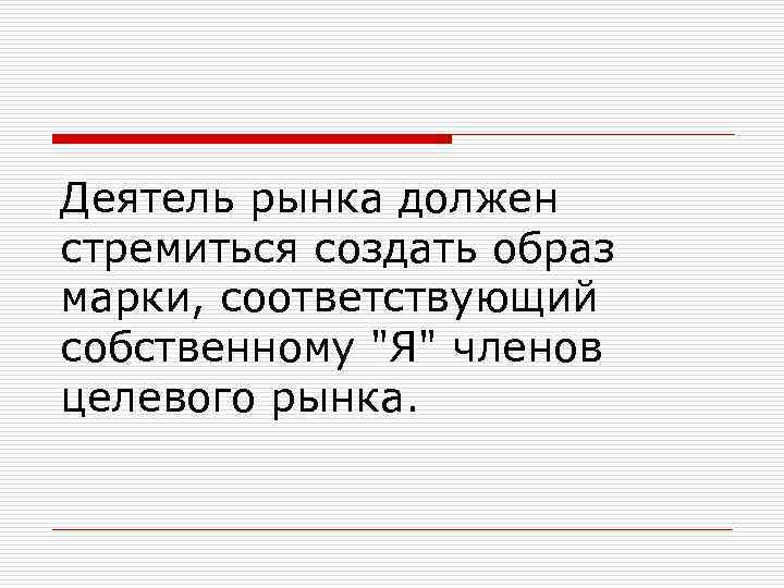 Деятель рынка должен стремиться создать образ марки, соответствующий собственному "Я" членов целевого рынка. 