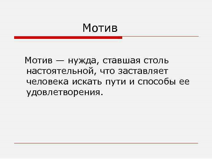 Мотив — нужда, ставшая столь настоятельной, что заставляет человека искать пути и способы ее