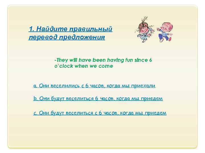 1. Найдите правильный перевод предложения -They will have been having fun since 6 o’clock