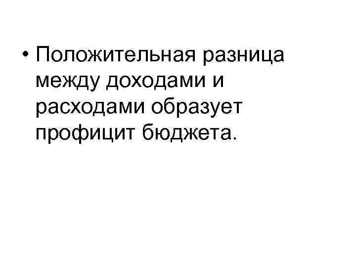  • Положительная разница между доходами и расходами образует профицит бюджета. 