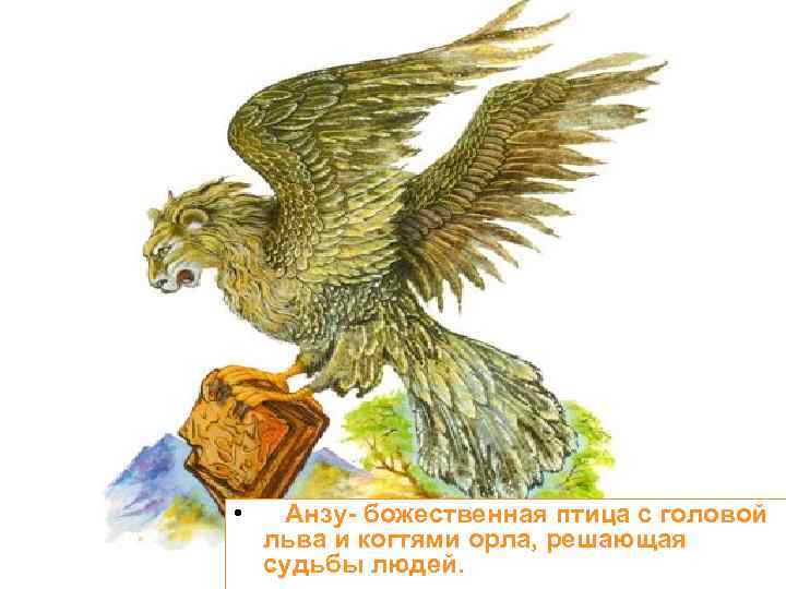  • Анзу- божественная птица с головой льва и когтями орла, решающая судьбы людей.
