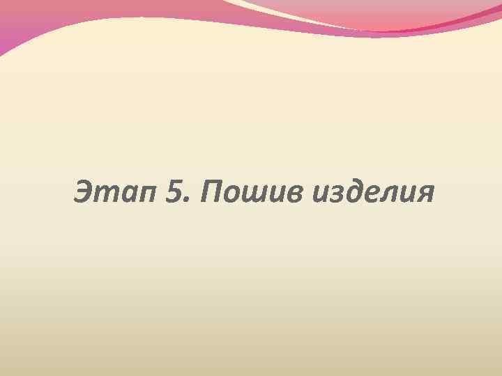 Этап 5. Пошив изделия 