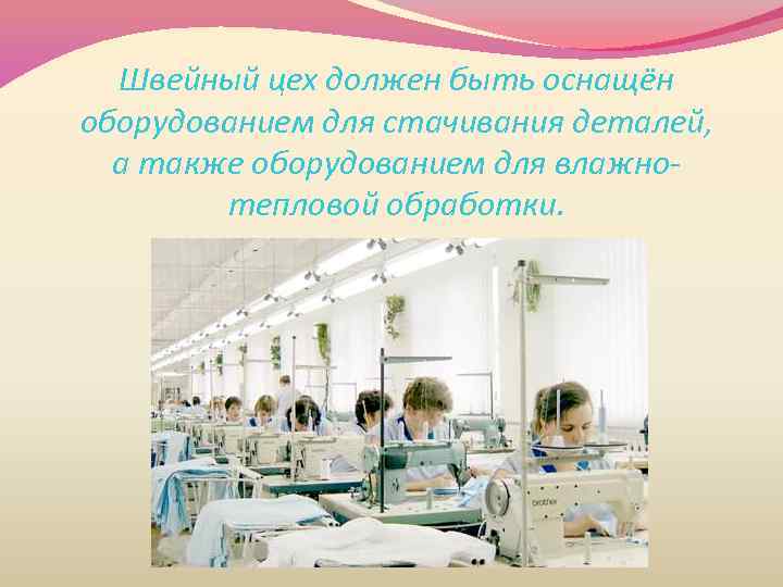 Швейный цех должен быть оснащён оборудованием для стачивания деталей, а также оборудованием для влажнотепловой