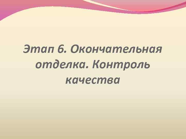 Этап 6. Окончательная отделка. Контроль качества 