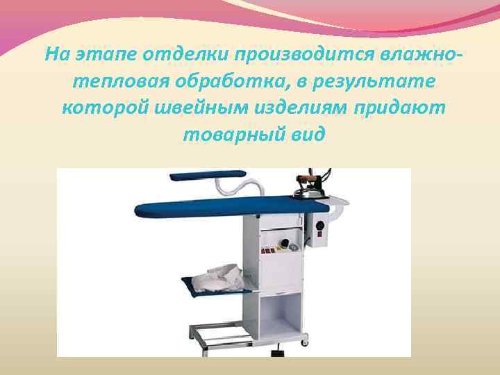На этапе отделки производится влажнотепловая обработка, в результате которой швейным изделиям придают товарный вид