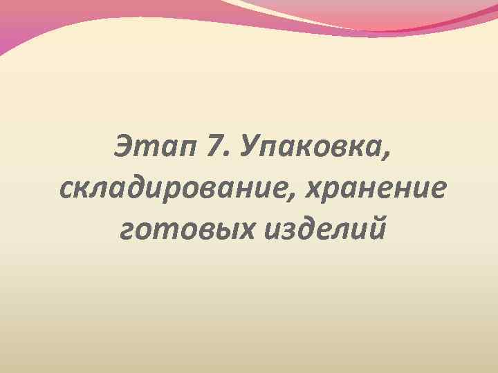 Этап 7. Упаковка, складирование, хранение готовых изделий 