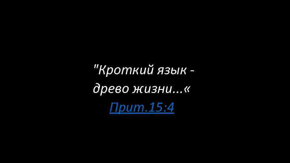  "Кроткий язык - древо жизни. . . « Прит. 15: 4 