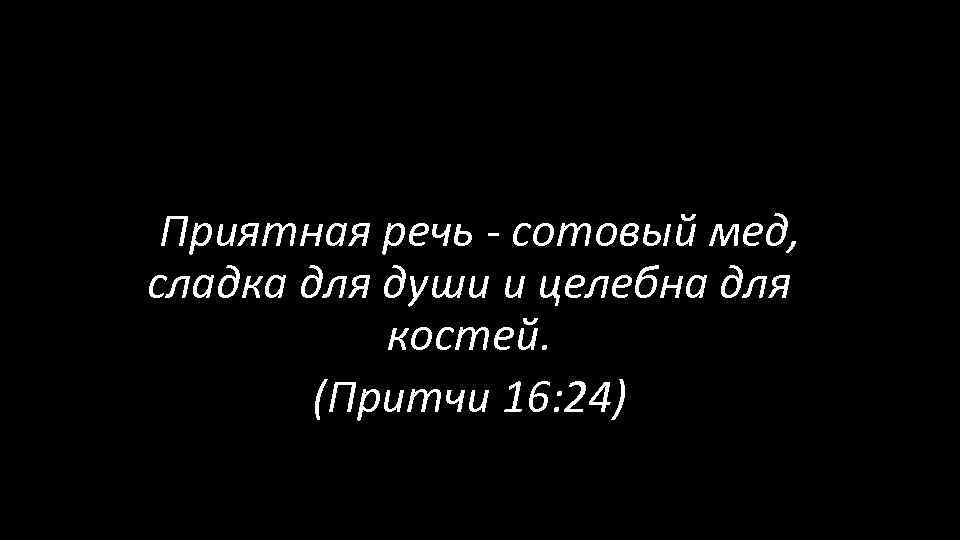  Приятная речь - сотовый мед, сладка для души и целебна для костей. (Притчи