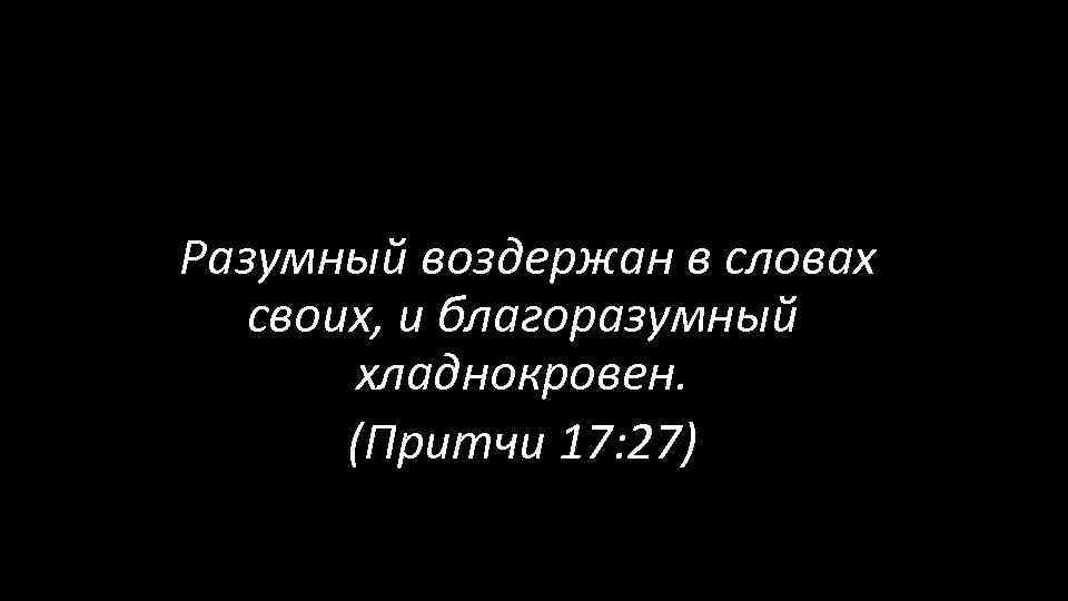  Разумный воздержан в словах своих, и благоразумный хладнокровен. (Притчи 17: 27) 