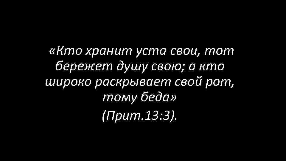  «Кто хранит уста свои, тот бережет душу свою; а кто широко раскрывает свой