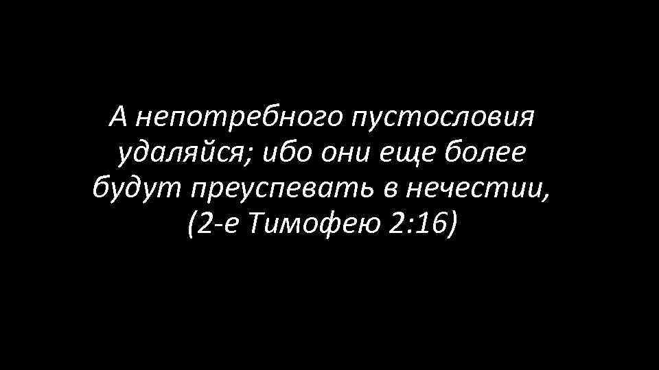 А непотребного пустословия удаляйся; ибо они еще более будут преуспевать в нечестии, (2 -е