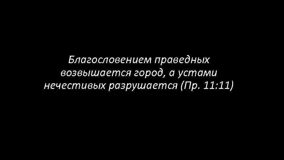 Благословением праведных возвышается город, а устами нечестивых разрушается (Пр. 11: 11) 