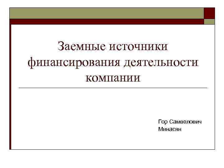 Заемные источники финансирования деятельности компании Гор Самвелович Минасян 