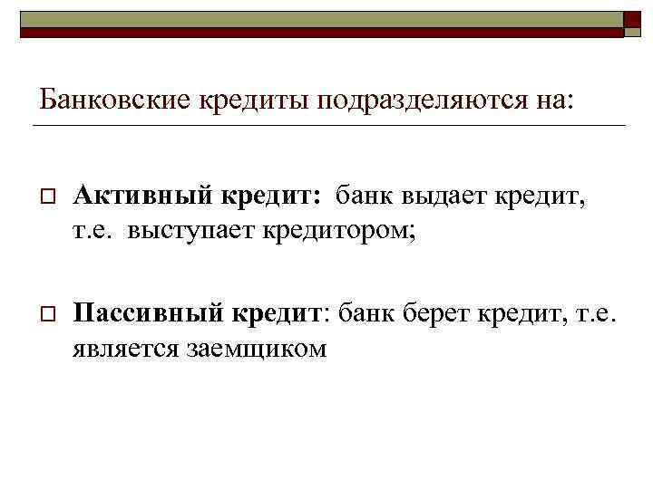 Банковские кредиты подразделяются на: o Активный кредит: банк выдает кредит, т. е. выступает кредитором;