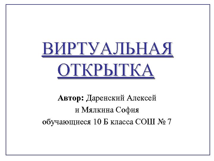 ВИРТУАЛЬНАЯ ОТКРЫТКА Автор: Даренский Алексей и Мялкина София обучающиеся 10 Б класса СОШ №