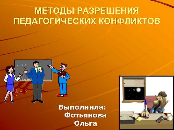 МЕТОДЫ РАЗРЕШЕНИЯ ПЕДАГОГИЧЕСКИХ КОНФЛИКТОВ Выполнила: Фотьянова Ольга 