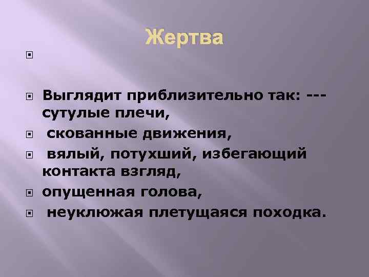 Жертва Выглядит приблизительно так: --сутулые плечи, скованные движения, вялый, потухший, избегающий контакта взгляд, опущенная