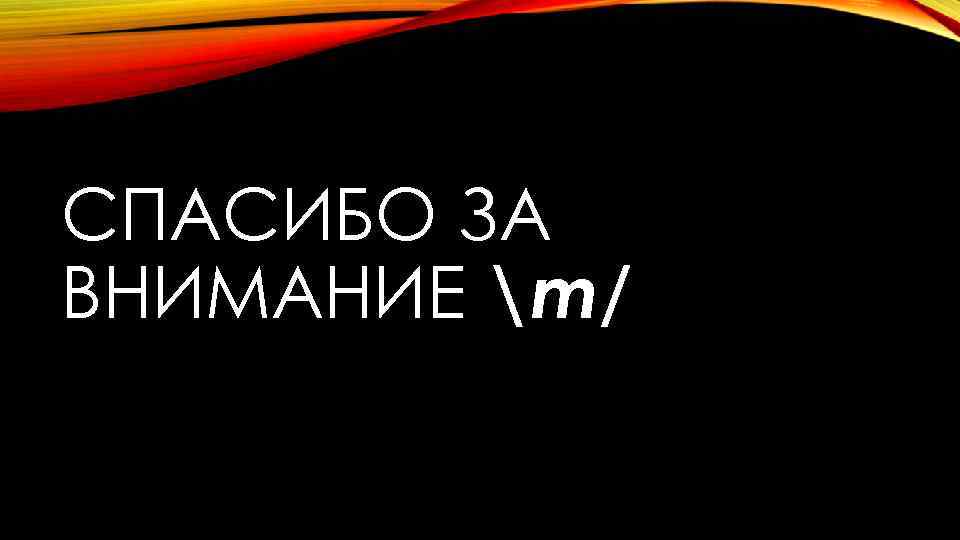 СПАСИБО ЗА ВНИМАНИЕ m/ 