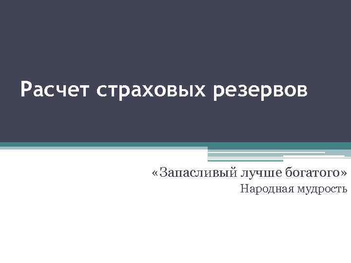 Расчет страховых резервов «Запасливый лучше богатого» Народная мудрость 