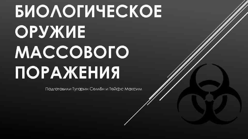 БИОЛОГИЧЕСКОЕ ОРУЖИЕ МАССОВОГО ПОРАЖЕНИЯ Подготовили Тугарин Семён и Тейфс Максим 