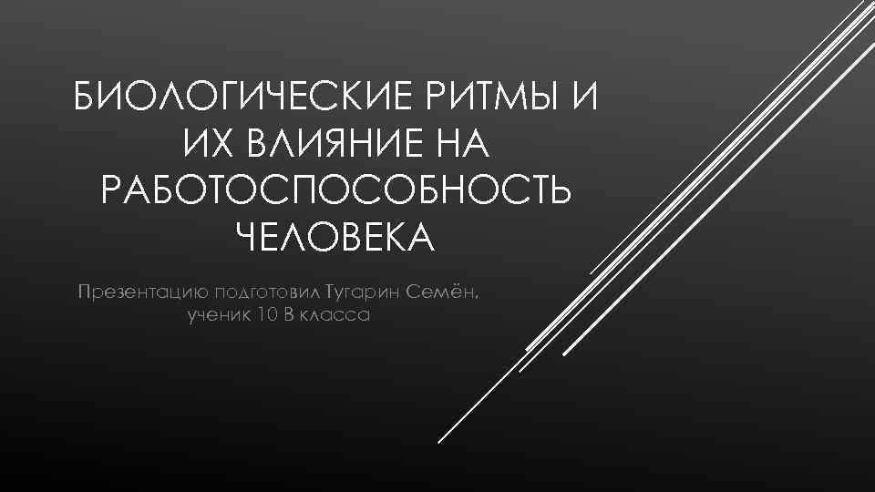 БИОЛОГИЧЕСКИЕ РИТМЫ И ИХ ВЛИЯНИЕ НА РАБОТОСПОСОБНОСТЬ ЧЕЛОВЕКА Презентацию подготовил Тугарин Семён, ученик 10