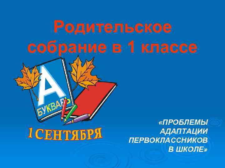 Родительское собрание в 1 классе «ПРОБЛЕМЫ АДАПТАЦИИ ПЕРВОКЛАССНИКОВ В ШКОЛЕ» 