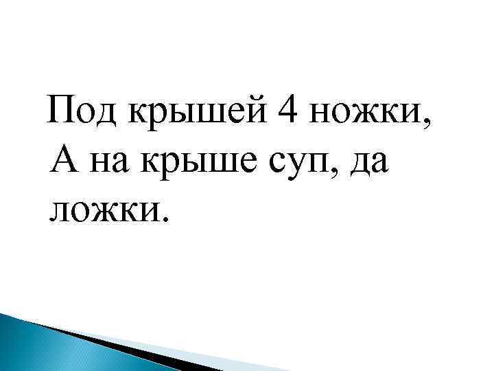  Под крышей 4 ножки, А на крыше суп, да ложки. 