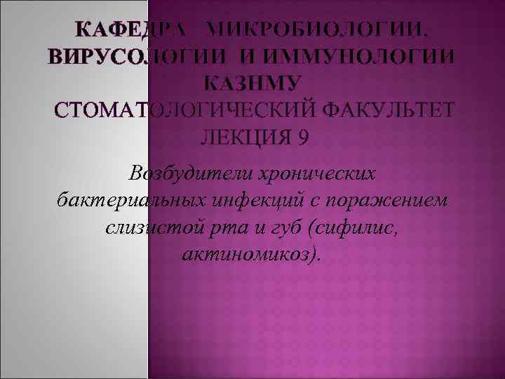 КАФЕДРА МИКРОБИОЛОГИИ, ВИРУСОЛОГИИ И ИММУНОЛОГИИ КАЗНМУ CТОМАТОЛОГИЧЕСКИЙ ФАКУЛЬТЕТ ЛЕКЦИЯ 9 Возбудители хронических бактериальных инфекций