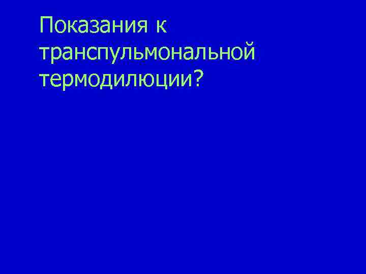 Показания к транспульмональной термодилюции? 