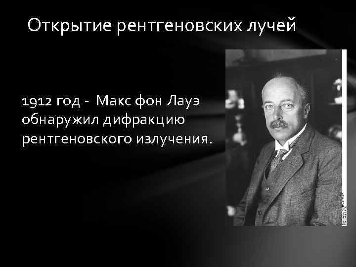 Открытие рентгеновских лучей 1912 год - Макс фон Лауэ обнаружил дифракцию рентгеновского излучения. 