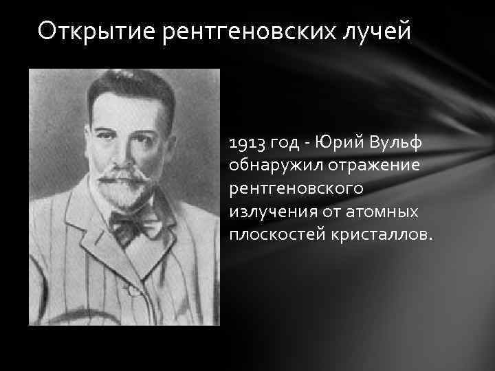 Открытие рентгеновских лучей 1913 год - Юрий Вульф обнаружил отражение рентгеновского излучения от атомных