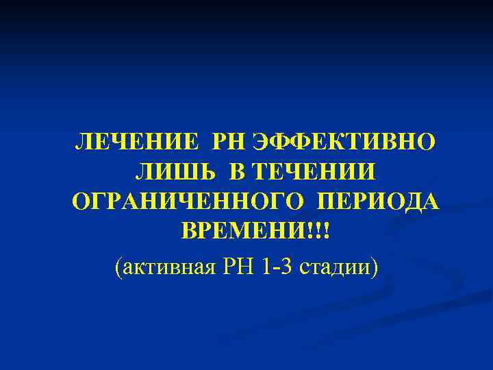ЛЕЧЕНИЕ РН ЭФФЕКТИВНО ЛИШЬ В ТЕЧЕНИИ ОГРАНИЧЕННОГО ПЕРИОДА ВРЕМЕНИ!!! (активная РН 1 -3 стадии)