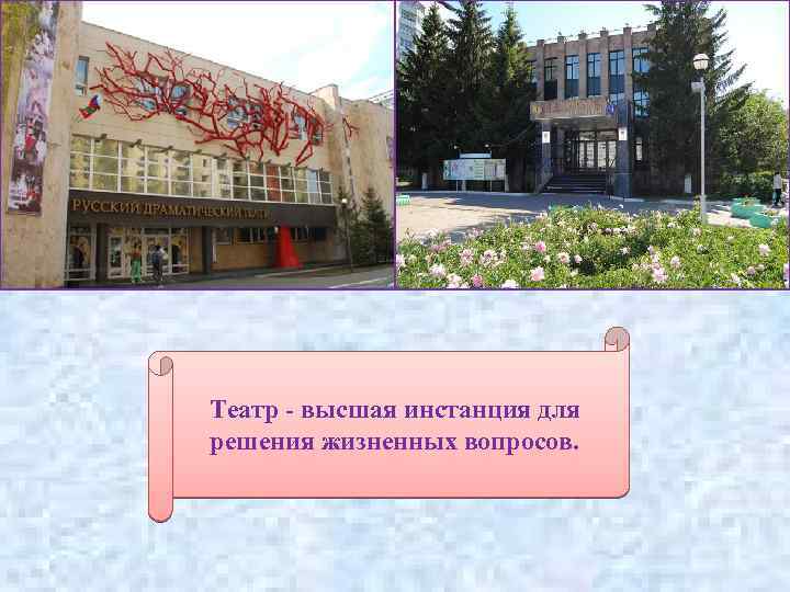 Театр - высшая инстанция для решения жизненных вопросов. 