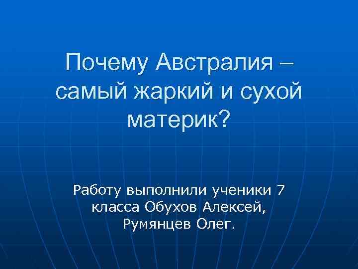 Почему Австралия – самый жаркий и сухой материк? Работу выполнили ученики 7 класса Обухов
