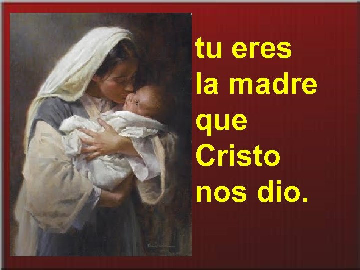 tu eres la madre que Cristo nos dio. 
