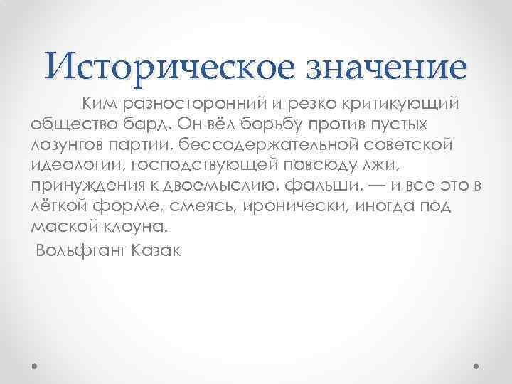 Историческое значение Ким разносторонний и резко критикующий общество бард. Он вёл борьбу против пустых