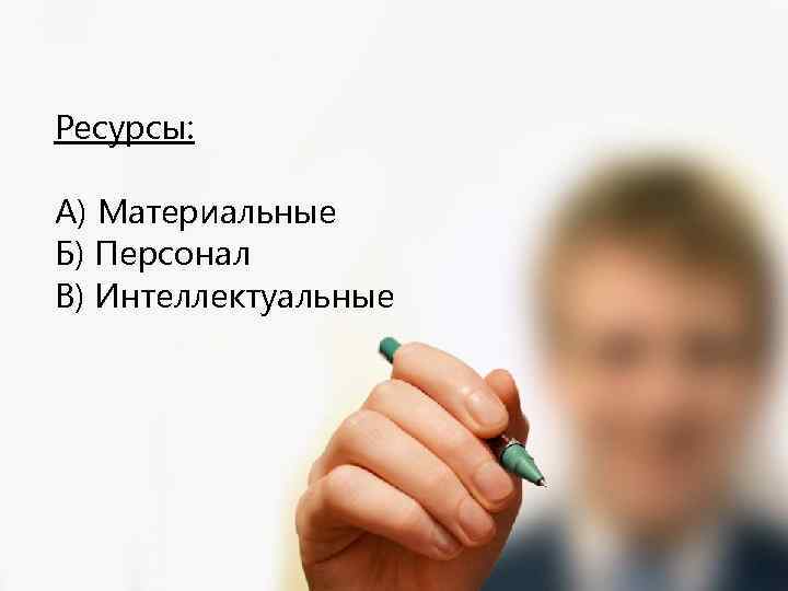 Ресурсы: А) Материальные Б) Персонал В) Интеллектуальные 