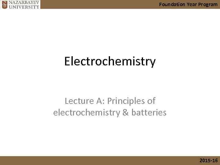 Foundation Year Program Electrochemistry Lecture A: Principles of electrochemistry & batteries 2015 -16 