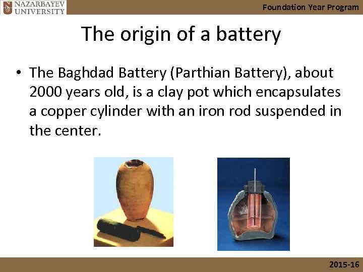 Foundation Year Program The origin of a battery • The Baghdad Battery (Parthian Battery),