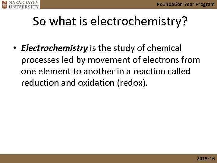 Foundation Year Program So what is electrochemistry? • Electrochemistry is the study of chemical